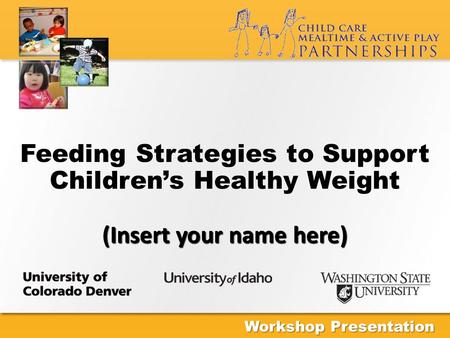 (Insert your name here) Feeding Strategies to Support Children’s Healthy Weight (Insert your name here) Workshop Presentation.