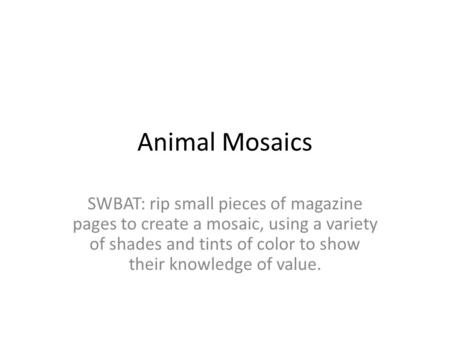 Animal Mosaics SWBAT: rip small pieces of magazine pages to create a mosaic, using a variety of shades and tints of color to show their knowledge of value.