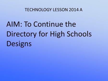 TECHNOLOGY LESSON 2014 A AIM: To Continue the Directory for High Schools Designs.