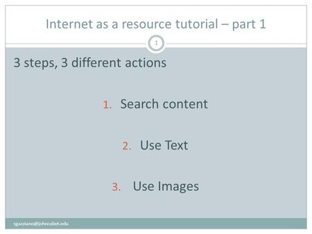 Internet as a resource tutorial – part 1 1 3 steps, 3 different actions 1. Search content 2. Use Text 3. Use Images.