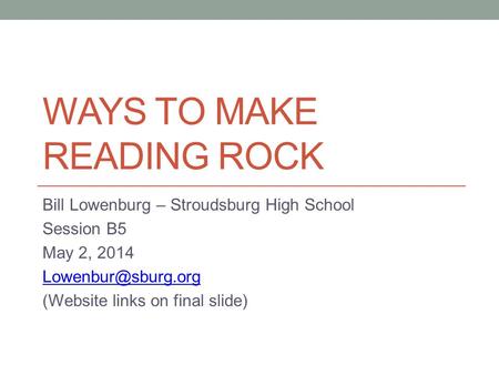 WAYS TO MAKE READING ROCK Bill Lowenburg – Stroudsburg High School Session B5 May 2, 2014 (Website links on final slide)