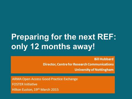 Preparing for the next REF: only 12 months away! Bill Hubbard Director, Centre for Research Communications University of Nottingham ARMA Open Access Good.