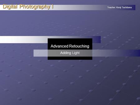 Teacher: Kenji Tachibana Digital Photography I. Advanced Retouching Adding Light.