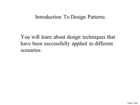 James Tam Introduction To Design Patterns You will learn about design techniques that have been successfully applied to different scenarios.