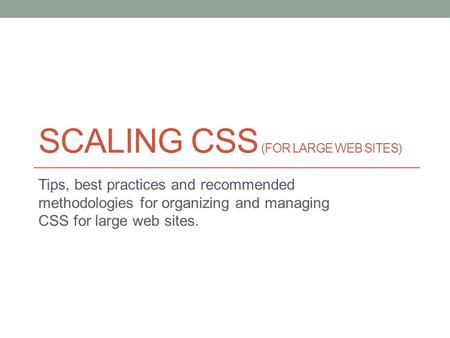 SCALING CSS (FOR LARGE WEB SITES) Tips, best practices and recommended methodologies for organizing and managing CSS for large web sites.