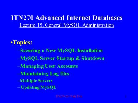 ITN270.001 Wake Tech1 ITN270 Advanced Internet Databases Lecture 15. General MySQL Administration Topics: –Securing a New MySQL Installation –MySQL Server.