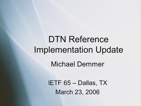 DTN Reference Implementation Update Michael Demmer IETF 65 – Dallas, TX March 23, 2006 Michael Demmer IETF 65 – Dallas, TX March 23, 2006.