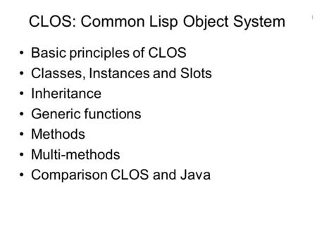 1 CLOS: Common Lisp Object System Basic principles of CLOS Classes, Instances and Slots Inheritance Generic functions Methods Multi-methods Comparison.