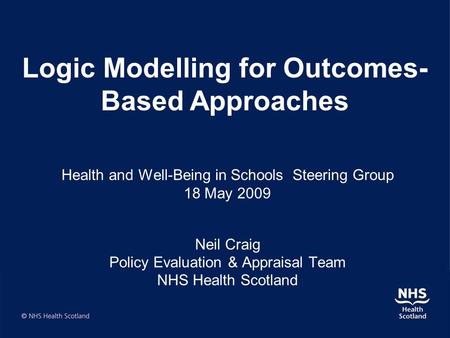 Health and Well-Being in Schools Steering Group 18 May 2009 Neil Craig Policy Evaluation & Appraisal Team NHS Health Scotland Logic Modelling for Outcomes-