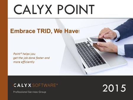 PPD NAME Professional Services Group 2015 CALYX POINT Point® helps you get the job done faster and more efficiently Embrace TRID, We Have !