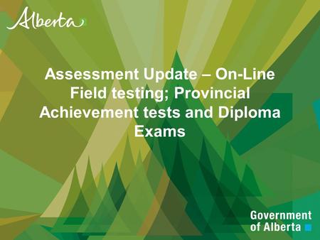 Assessment Update – On-Line Field testing; Provincial Achievement tests and Diploma Exams.