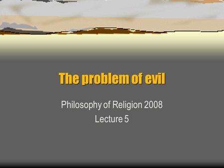 The problem of evil Philosophy of Religion 2008 Lecture 5.