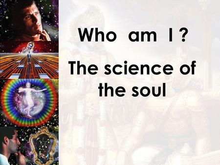 Who am I ? The science of the soul. Who am I ? My real identity is NOT this temporary BODY, but... the eternal SOUL !!!