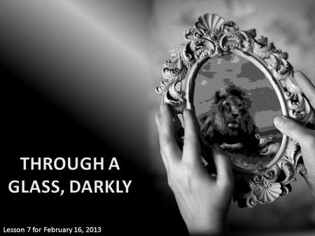 Lesson 7 for February 16, 2013. “For now we see in a mirror, dimly, but then face to face. Now I know in part, but then I shall know just as I also am.