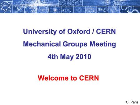 Welcome to CERN C. Paris University of Oxford / CERN Mechanical Groups Meeting 4th May 2010.