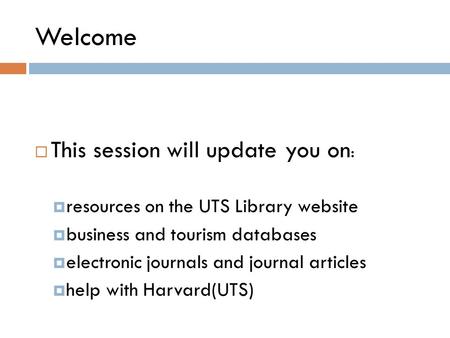 Welcome  This session will update you on :  resources on the UTS Library website  business and tourism databases  electronic journals and journal articles.