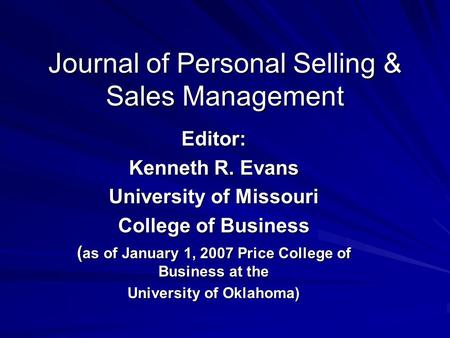 Journal of Personal Selling & Sales Management Editor: Kenneth R. Evans University of Missouri College of Business ( as of January 1, 2007 Price College.