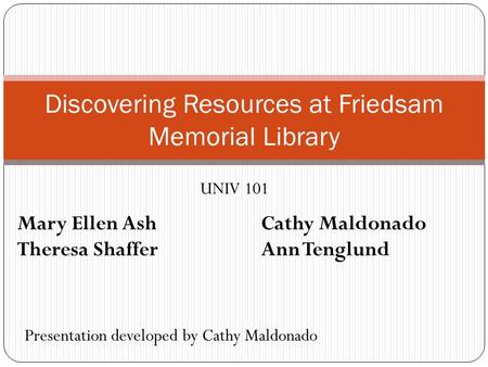 Discovering Resources at Friedsam Memorial Library UNIV 101 Presentation developed by Cathy Maldonado Mary Ellen AshCathy Maldonado Theresa ShafferAnn.