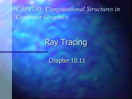 Ray Tracing Chapter 10.11 CAP4730: Computational Structures in Computer Graphics.