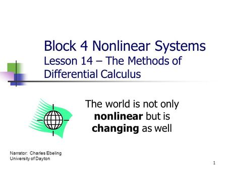 Block 4 Nonlinear Systems Lesson 14 – The Methods of Differential Calculus The world is not only nonlinear but is changing as well 1 Narrator: Charles.