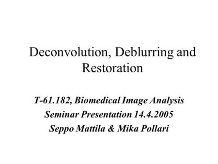 Deconvolution, Deblurring and Restoration T-61.182, Biomedical Image Analysis Seminar Presentation 14.4.2005 Seppo Mattila & Mika Pollari.