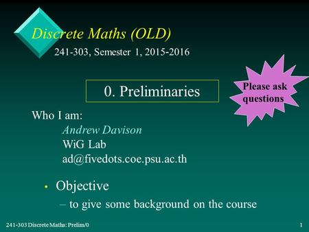 241-303 Discrete Maths: Prelim/0 1 Discrete Maths (OLD) Objective – –to give some background on the course 241-303, Semester 1, 2015-2016 Who I am: Andrew.