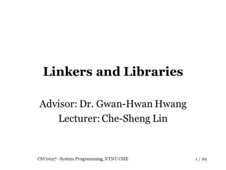 CSU0027 - System Programming, NTNU CSIE1 / 99 Linkers and Libraries Advisor: Dr. Gwan-Hwan Hwang Lecturer: Che-Sheng Lin.