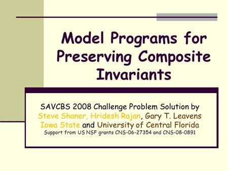 Model Programs for Preserving Composite Invariants SAVCBS 2008 Challenge Problem Solution by Steve Shaner, Hridesh Rajan, Gary T. Leavens Iowa State and.