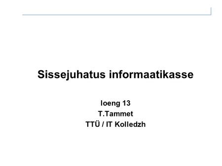 Sissejuhatus informaatikasse loeng 13 T.Tammet TTÜ / IT Kolledzh.