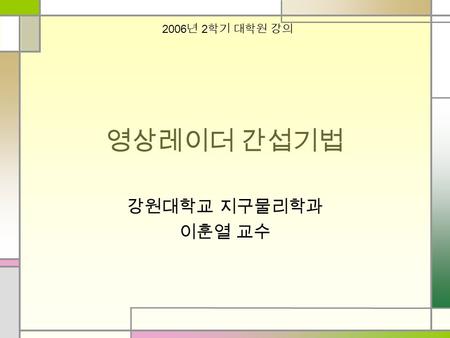 영상레이더 간섭기법 강원대학교 지구물리학과 이훈열 교수 2006 년 2 학기 대학원 강의.