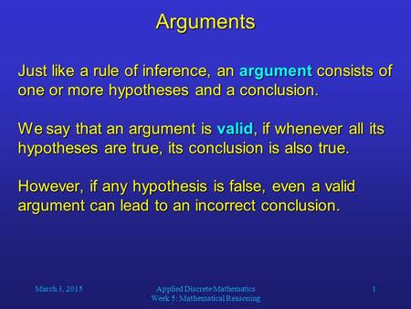 March 3, 2015Applied Discrete Mathematics Week 5: Mathematical Reasoning 1Arguments Just like a rule of inference, an argument consists of one or more.