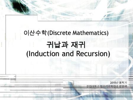 2015 년 봄학기 강원대학교 컴퓨터과학전공 문양세 이산수학 (Discrete Mathematics) 귀납과 재귀 (Induction and Recursion)