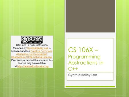 CS 106X – Programming Abstractions in C++ Cynthia Bailey Lee CS2 in C++ Peer Instruction Materials by Cynthia Bailey Lee is licensed under a Creative Commons.