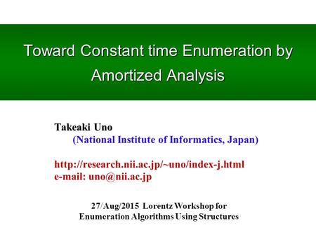 Toward Constant time Enumeration by Amortized Analysis 27/Aug/2015 Lorentz Workshop for Enumeration Algorithms Using Structures Takeaki Uno (National Institute.