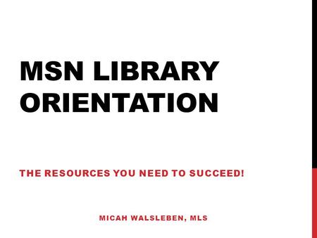 MSN LIBRARY ORIENTATION THE RESOURCES YOU NEED TO SUCCEED! MICAH WALSLEBEN, MLS.