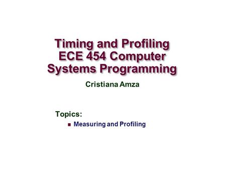 Timing and Profiling ECE 454 Computer Systems Programming Topics: Measuring and Profiling Cristiana Amza.