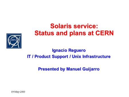 19-May-2003 Solaris service: Status and plans at CERN Ignacio Reguero IT / Product Support / Unix Infrastructure Presented by Manuel Guijarro.