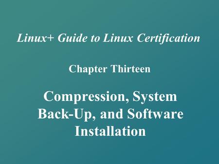 Linux+ Guide to Linux Certification Chapter Thirteen Compression, System Back-Up, and Software Installation.