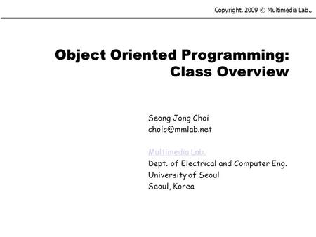 Copyright, 2009 © Multimedia Lab., Object Oriented Programming: Class Overview Seong Jong Choi Multimedia Lab. Dept. of Electrical and.