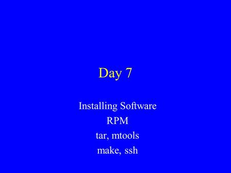 Day 7 Installing Software RPM tar, mtools make, ssh.