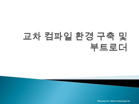 Hanyang Univ.   강의 목표 ◦ 임베디드 개발 환경의 이해  강의 내용 ◦ 교차 컴파일 환경 구축 및 부트로더 실습 Hanyang Univ.