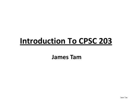 James Tam Introduction To CPSC 203 James Tam ICT 7th E x Administrative (James Tam) Contact Information - Office: ICT 707 -