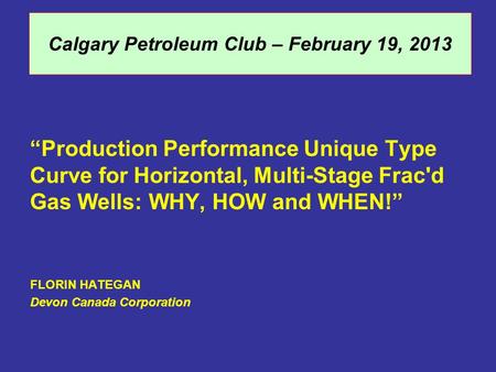 Calgary Petroleum Club – February 19, 2013 “Production Performance Unique Type Curve for Horizontal, Multi-Stage Frac'd Gas Wells: WHY, HOW and WHEN!”