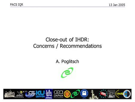 PACS IQR 13 Jan 2005 IHDR Close-out1 Close-out of IHDR: Concerns / Recommendations A. Poglitsch.