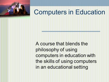 Computers in Education A course that blends the philosophy of using computers in education with the skills of using computers in an educational setting.