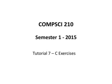 COMPSCI 210 Semester 1 - 2015 Tutorial 7 – C Exercises.