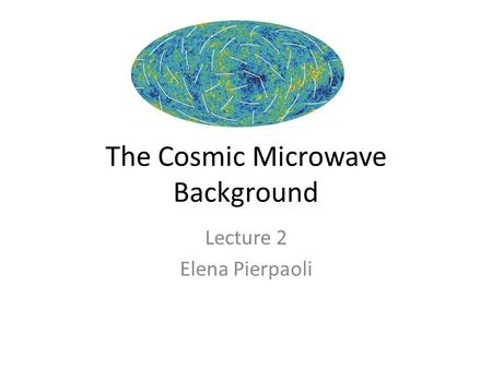 The Cosmic Microwave Background Lecture 2 Elena Pierpaoli.