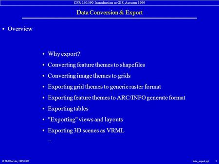 CFR 250/590 Introduction to GIS, Autumn 1999 Data Conversion & Export © Phil Hurvitz, 1999-2000data_export.ppt 1 Overview Why export? Converting feature.