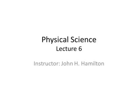 Physical Science Lecture 6 Instructor: John H. Hamilton.