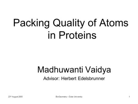 23 rd August 2005BioGeometry – Duke University1 Packing Quality of Atoms in Proteins Madhuwanti Vaidya Advisor: Herbert Edelsbrunner.